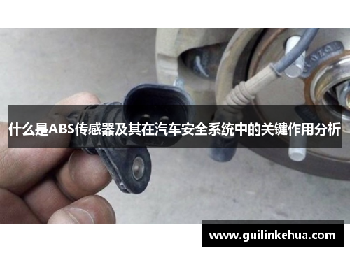 什么是ABS传感器及其在汽车安全系统中的关键作用分析